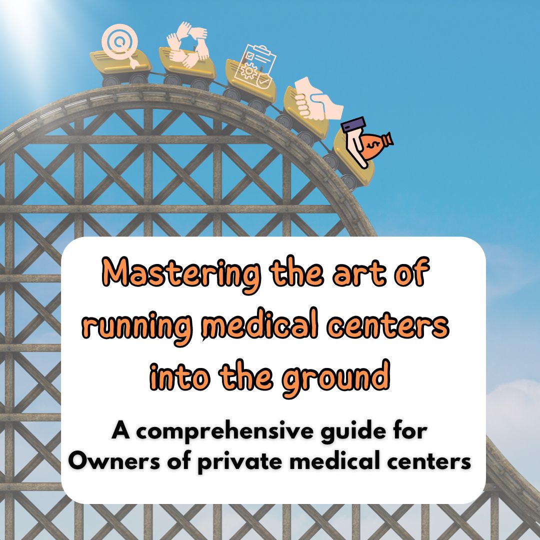 "Mastering the Art of Running Your Medical Center into the Ground": A Comprehensive Guide for owners of Private Medical Centers